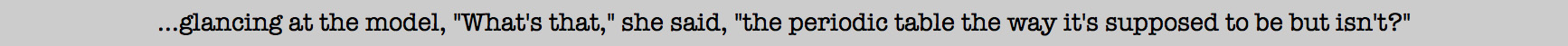 What's that, she said, the periodic table the way it's supposed to be but isnt?